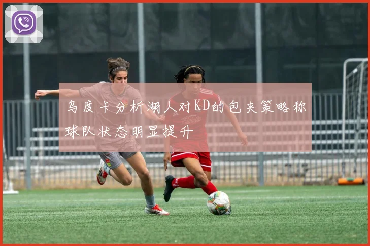 乌度卡分析湖人对KD的包夹策略称球队状态明显提升
