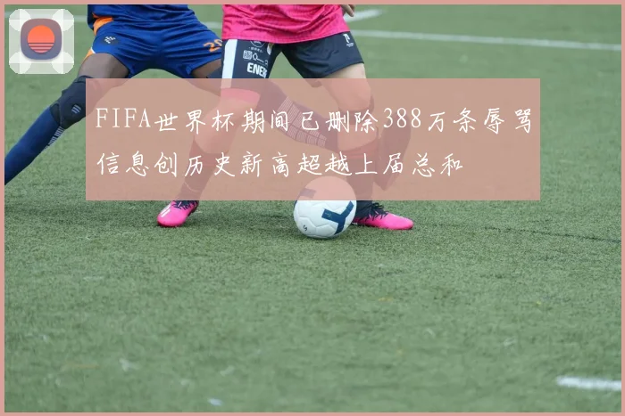 FIFA世界杯期间已删除388万条辱骂信息创历史新高超越上届总和
