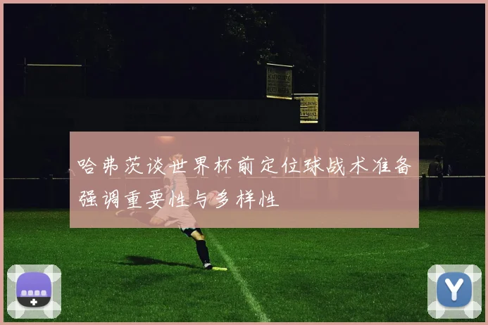 哈弗茨谈世界杯前定位球战术准备强调重要性与多样性