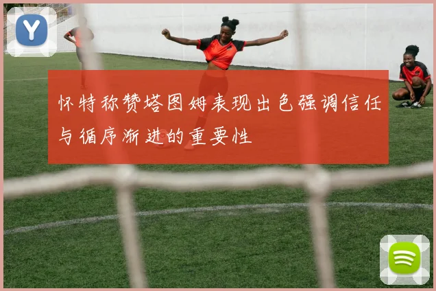 怀特称赞塔图姆表现出色强调信任与循序渐进的重要性
