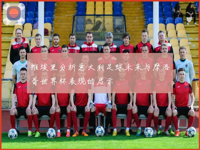维埃里分析意大利足球未来与摩洛哥世界杯表现的启示