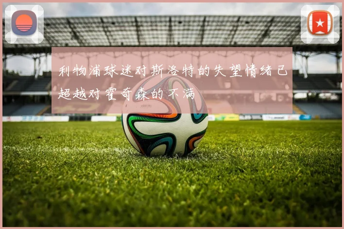 利物浦球迷对斯洛特的失望情绪已超越对霍奇森的不满