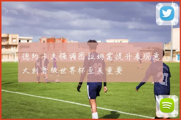 德约卡夫强调图拉姆需提升表现意大利晋级世界杯至关重要