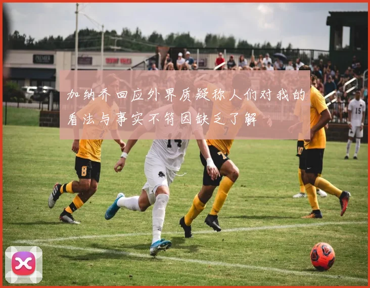 加纳乔回应外界质疑称人们对我的看法与事实不符因缺乏了解