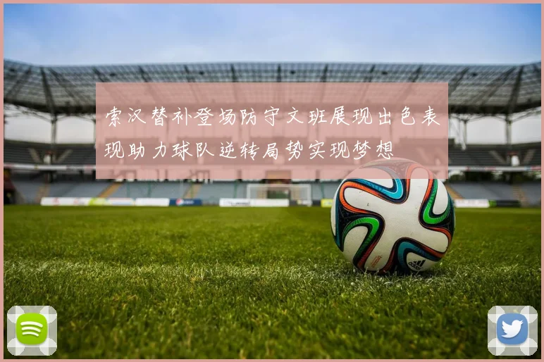 索汉替补登场防守文班展现出色表现助力球队逆转局势实现梦想