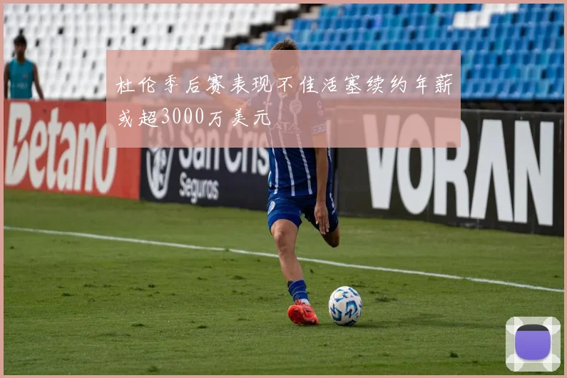 杜伦季后赛表现不佳活塞续约年薪或超3000万美元