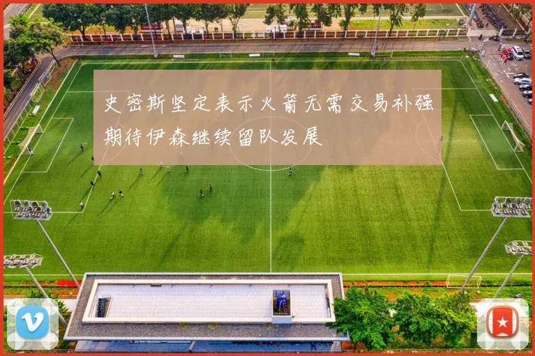 史密斯坚定表示火箭无需交易补强期待伊森继续留队发展