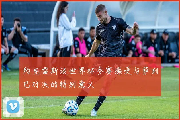约克雷斯谈世界杯参赛感受与萨利巴对决的特别意义