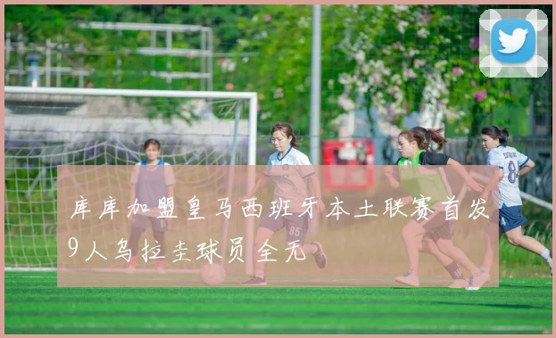 库库加盟皇马西班牙本土联赛首发9人乌拉圭球员全无