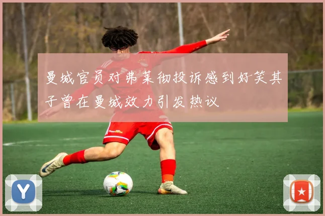 曼城官员对弗莱彻投诉感到好笑其子曾在曼城效力引发热议