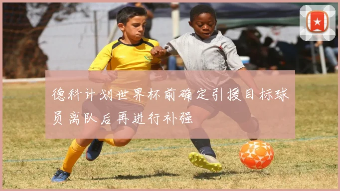 德科计划世界杯前确定引援目标球员离队后再进行补强