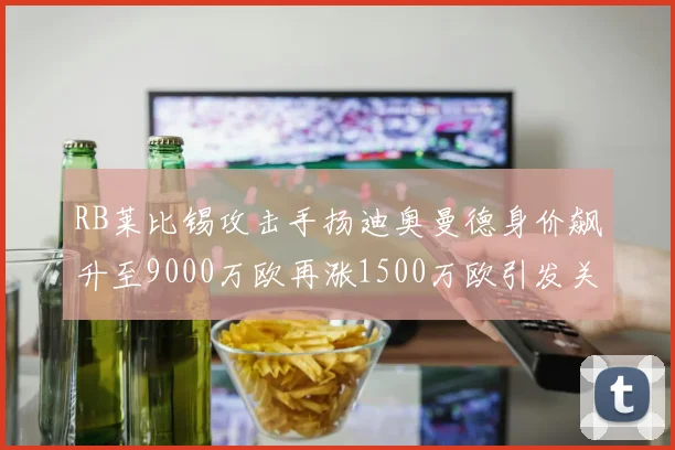 RB莱比锡攻击手扬迪奥曼德身价飙升至9000万欧再涨1500万欧引发关注