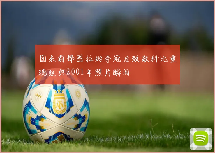国米前锋图拉姆夺冠后致敬科比重现经典2001年照片瞬间