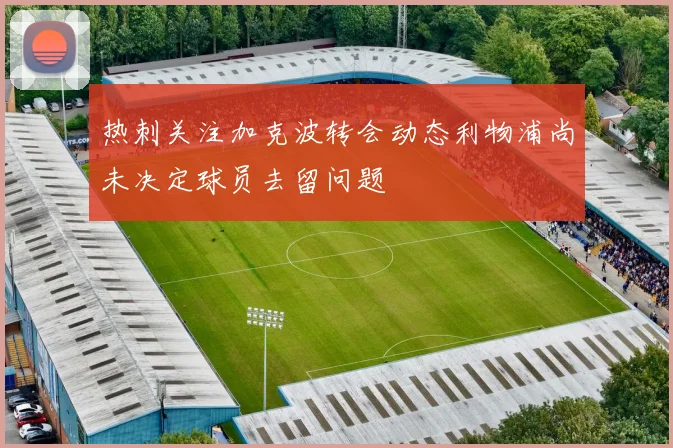 热刺关注加克波转会动态利物浦尚未决定球员去留问题