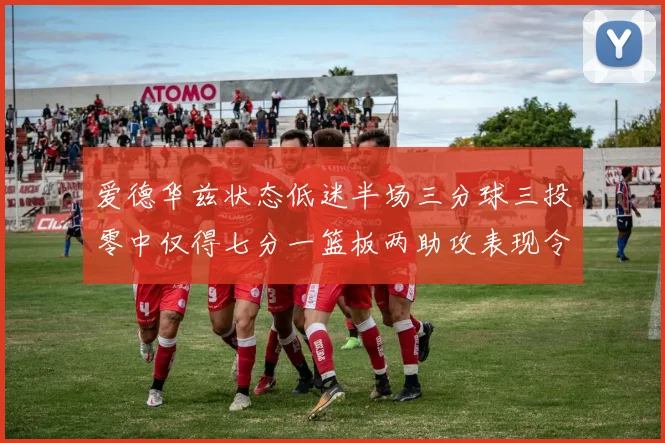 爱德华兹状态低迷半场三分球三投零中仅得七分一篮板两助攻表现令人失望