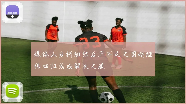媒体人分析组织后卫不足之困赵继伟回归或成解决之道