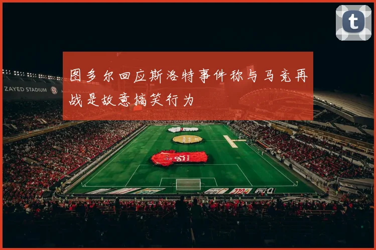 图多尔回应斯洛特事件称与马竞再战是故意搞笑行为