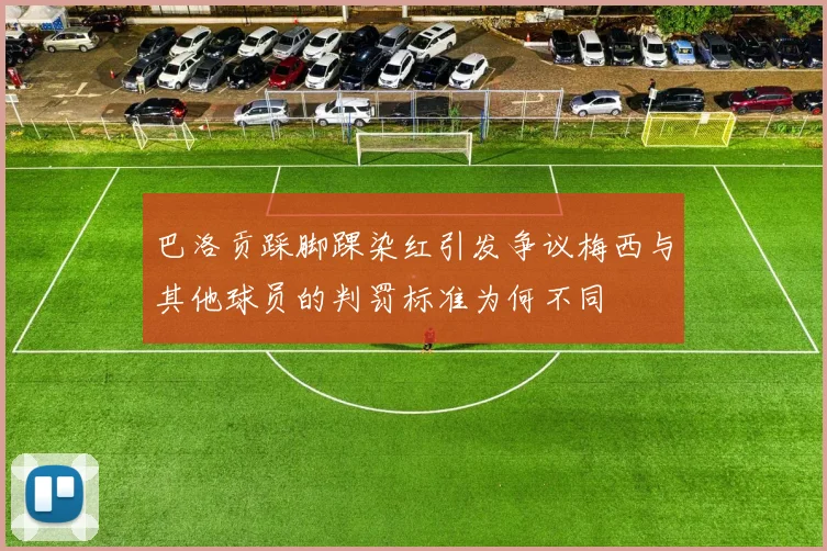 巴洛贡踩脚踝染红引发争议梅西与其他球员的判罚标准为何不同