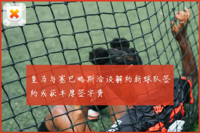 皇马与塞巴略斯洽谈解约新球队签约或获丰厚签字费