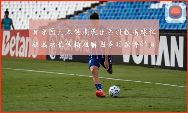 库尔图瓦本场表现出色扑救高球拦截成功长传精准解围争顶获评65分