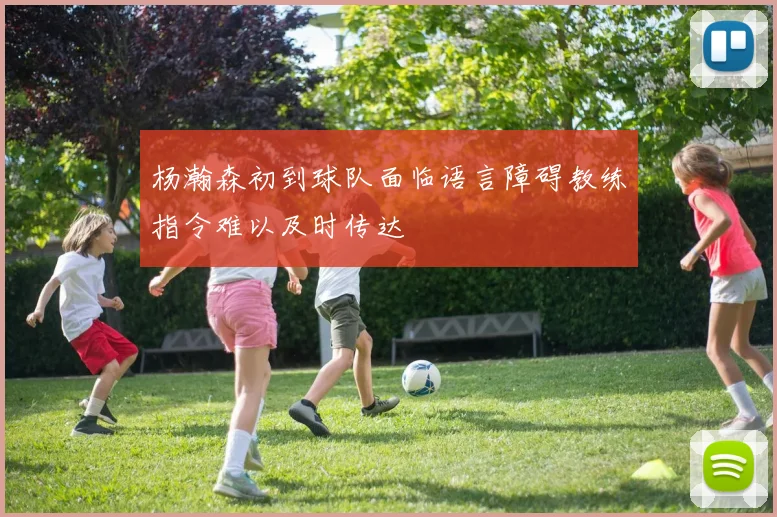杨瀚森初到球队面临语言障碍教练指令难以及时传达