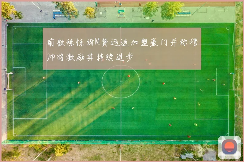前教练惊讶M费迅速加盟豪门并称穆帅将激励其持续进步