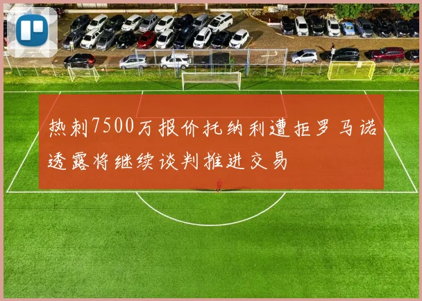 热刺7500万报价托纳利遭拒罗马诺透露将继续谈判推进交易