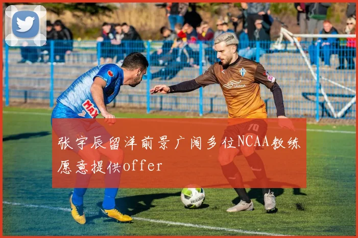 张宇辰留洋前景广阔多位NCAA教练愿意提供offer