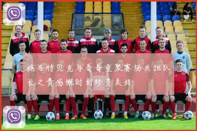 施洛特贝克与哥哥重聚赛场共担队长之责感慨时刻珍贵美好